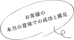 お客様の本当の意味での成功と満足