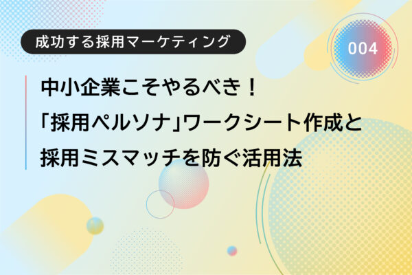 成功する採用マーケティング：中小企業こそやるべき！「採用ペルソナ」ワークシート作成と採用ミスマッチを防ぐ活用法