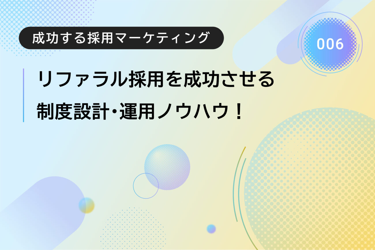 成功する採用マーケティング006｜リファラル採用を成功させる制度設計・運用ノウハウ！