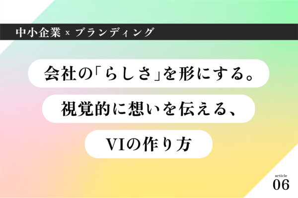 中小企業×ブランディング006｜会社の「らしさ」を形にする。視覚的に想いを伝える、VIの作り方