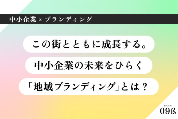 中小企業×ブランディング008｜この街とともに成長する。中小企業の未来をひらく「地域ブランディング」とは？