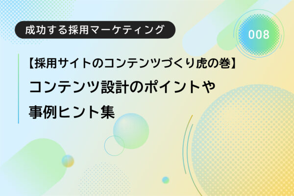 成功する採用マーケティング008｜採用サイト・パンフレットに載せるべきコンテンツ虎の巻：求職者の心を掴む実例ヒント集