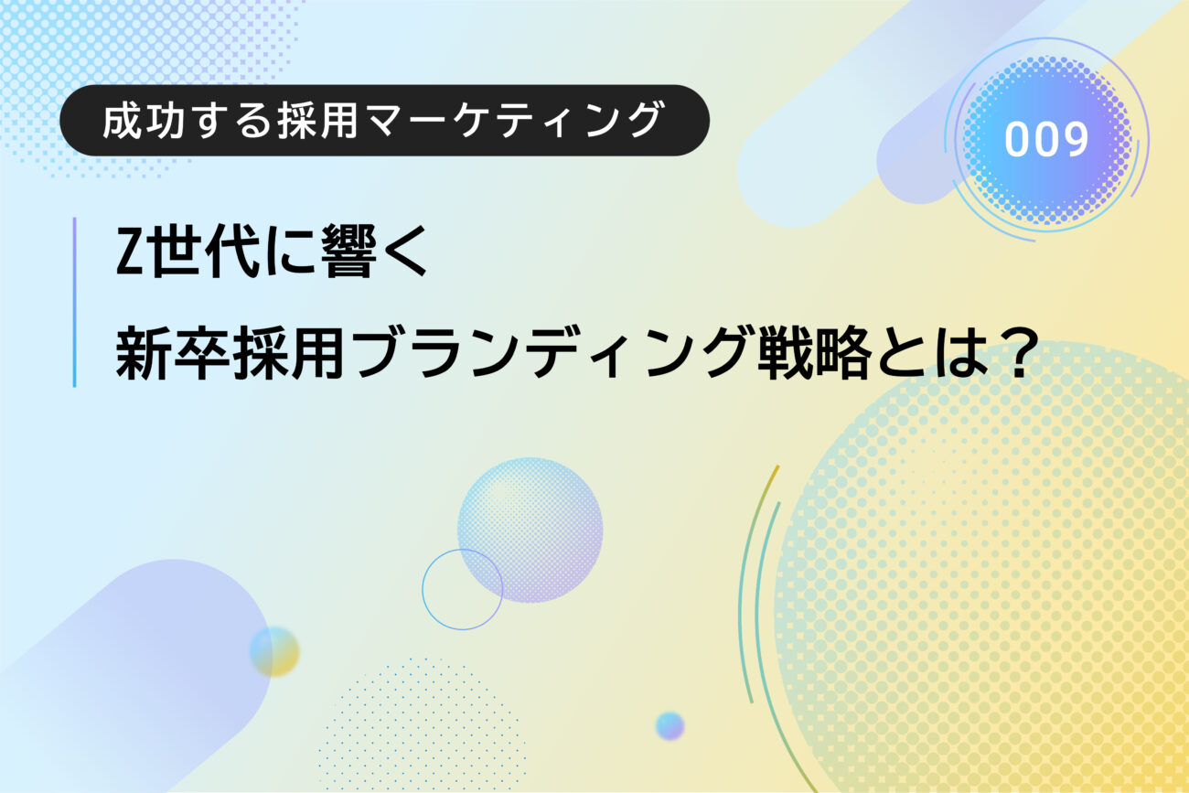 成功する採用マーケティング009｜Z世代に響く新卒採用ブランディング戦略とは？