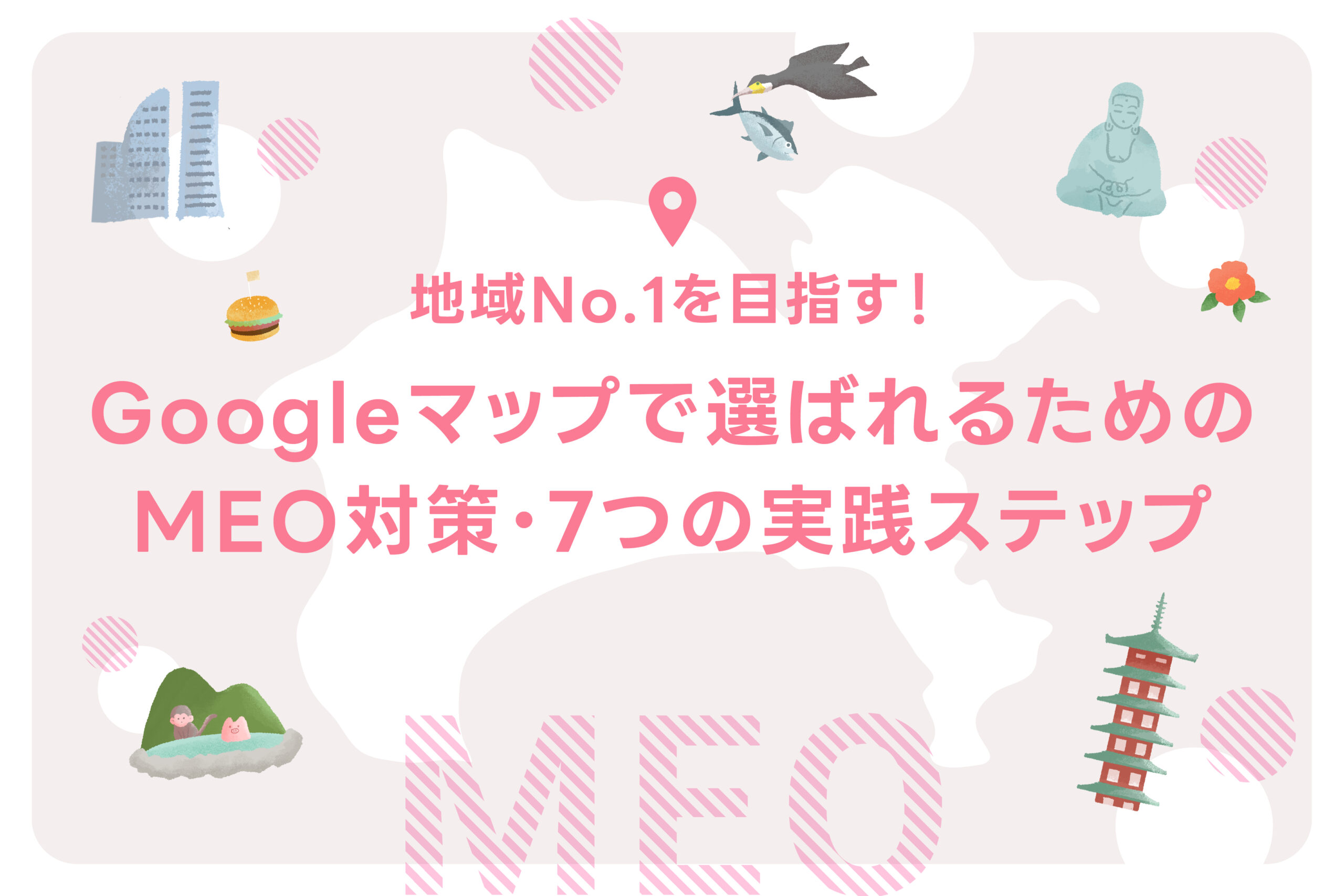 Googleマップで選ばれるためのMEO対策・7つの実践ステップ